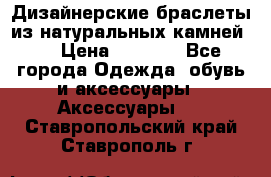Дизайнерские браслеты из натуральных камней . › Цена ­ 1 000 - Все города Одежда, обувь и аксессуары » Аксессуары   . Ставропольский край,Ставрополь г.
